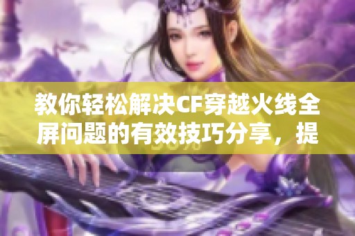 教你轻松解决CF穿越火线全屏问题的有效技巧分享，提升游戏体验