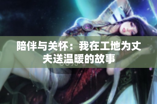 陪伴与关怀：我在工地为丈夫送温暖的故事