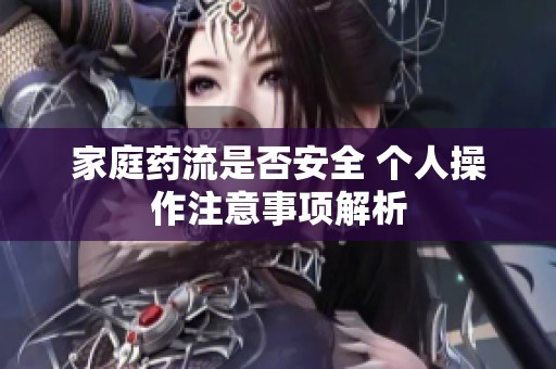 家庭药流是否安全 个人操作注意事项解析