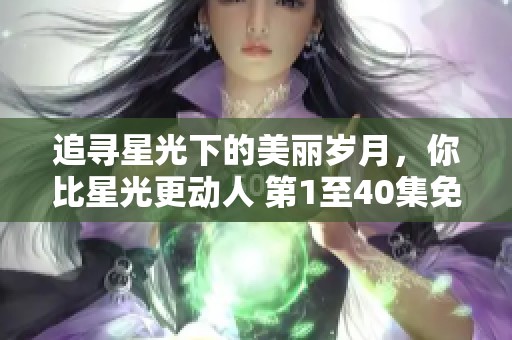 追寻星光下的美丽岁月，你比星光更动人 第1至40集免费观赏