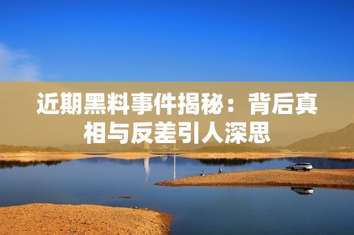 近期黑料事件揭秘：背后真相与反差引人深思