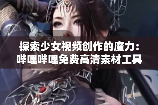 探索少女视频创作的魔力：哔哩哔哩免费高清素材工具推荐