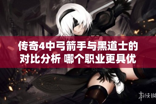 传奇4中弓箭手与黑道士的对比分析 哪个职业更具优势与实力解析