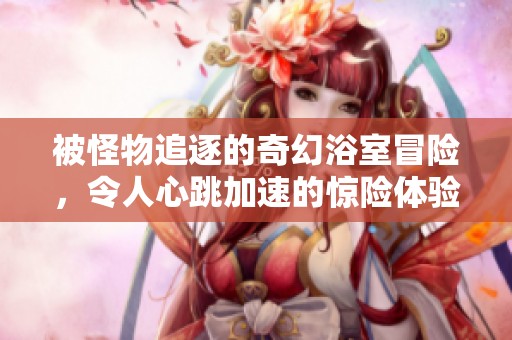 被怪物追逐的奇幻浴室冒险，令人心跳加速的惊险体验