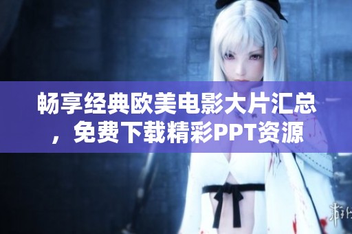 畅享经典欧美电影大片汇总，免费下载精彩PPT资源