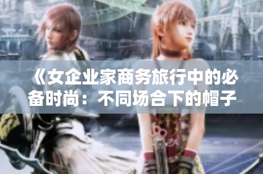 《女企业家商务旅行中的必备时尚：不同场合下的帽子选择》