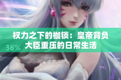 权力之下的枷锁：皇帝背负大臣重压的日常生活