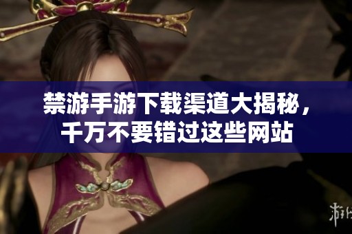 禁游手游下载渠道大揭秘，千万不要错过这些网站