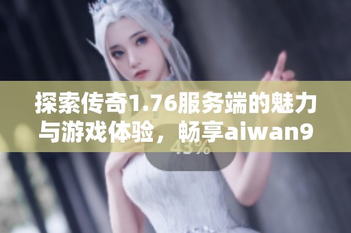 探索传奇1.76服务端的魅力与游戏体验，畅享aiwan91带来的精彩冒险之旅