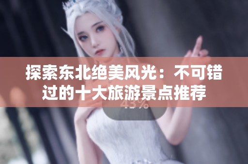 探索东北绝美风光：不可错过的十大旅游景点推荐