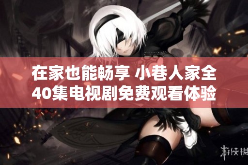 在家也能畅享 小巷人家全40集电视剧免费观看体验