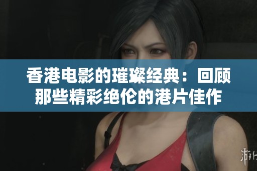 香港电影的璀璨经典：回顾那些精彩绝伦的港片佳作