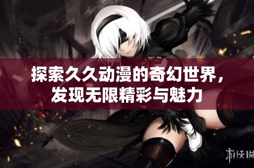 探索久久动漫的奇幻世界，发现无限精彩与魅力
