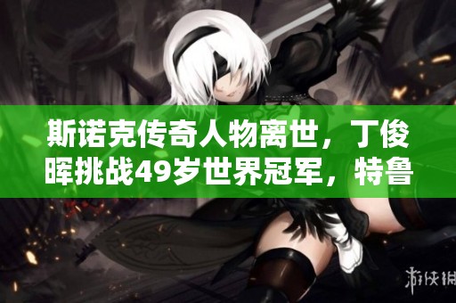 斯诺克传奇人物离世，丁俊晖挑战49岁世界冠军，特鲁姆普书写新辉煌历史