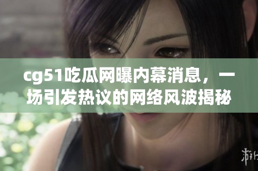 cg51吃瓜网曝内幕消息，一场引发热议的网络风波揭秘