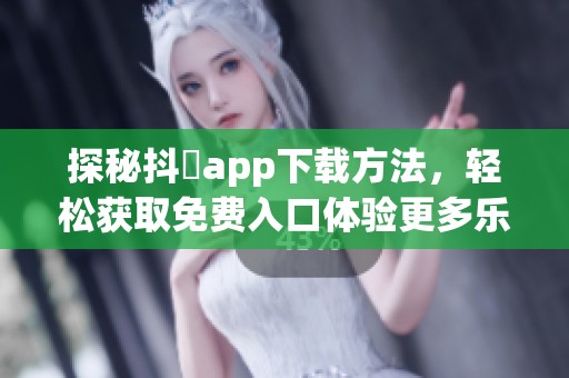 探秘抖抈app下载方法，轻松获取免费入口体验更多乐趣
