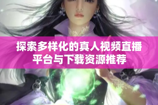 探索多样化的真人视频直播平台与下载资源推荐