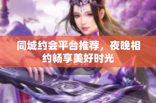 同城约会平台推荐，夜晚相约畅享美好时光