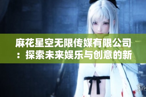 麻花星空无限传媒有限公司：探索未来娱乐与创意的新视野