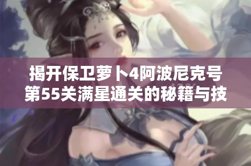 揭开保卫萝卜4阿波尼克号第55关满星通关的秘籍与技巧分析