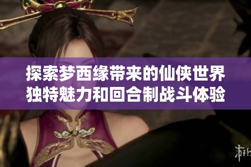 探索梦西缘带来的仙侠世界独特魅力和回合制战斗体验的手游新篇章