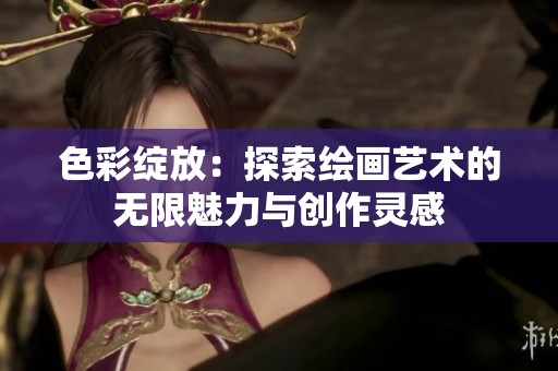 色彩绽放：探索绘画艺术的无限魅力与创作灵感