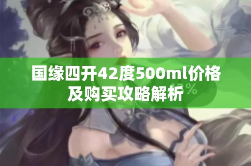 国缘四开42度500ml价格及购买攻略解析