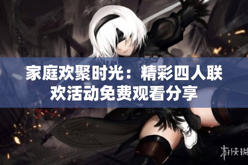 家庭欢聚时光：精彩四人联欢活动免费观看分享