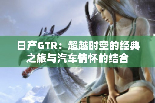 日产GTR：超越时空的经典之旅与汽车情怀的结合