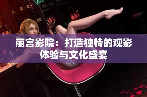 丽宫影院：打造独特的观影体验与文化盛宴