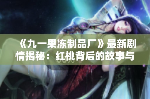 《九一果冻制品厂》最新剧情揭秘：红桃背后的故事与情感交织