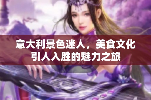 意大利景色迷人，美食文化引人入胜的魅力之旅
