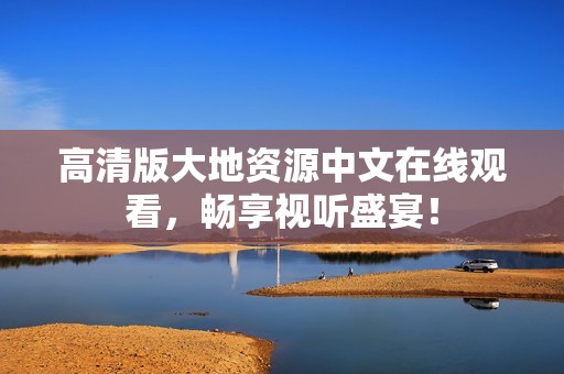高清版大地资源中文在线观看，畅享视听盛宴！