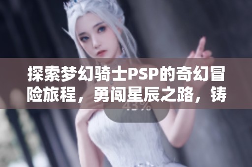探索梦幻骑士PSP的奇幻冒险旅程，勇闯星辰之路，铸造你的英雄传奇