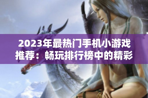 2023年最热门手机小游戏推荐：畅玩排行榜中的精彩游戏一览