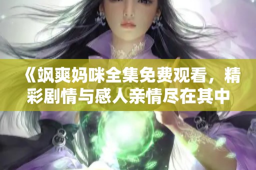 《飒爽妈咪全集免费观看，精彩剧情与感人亲情尽在其中》