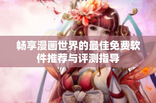畅享漫画世界的最佳免费软件推荐与评测指导