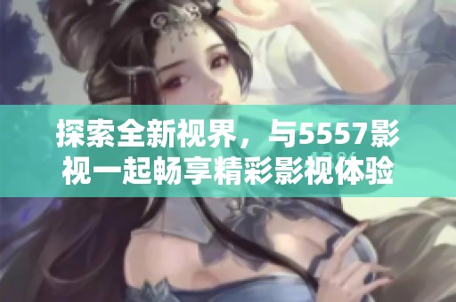 探索全新视界，与5557影视一起畅享精彩影视体验