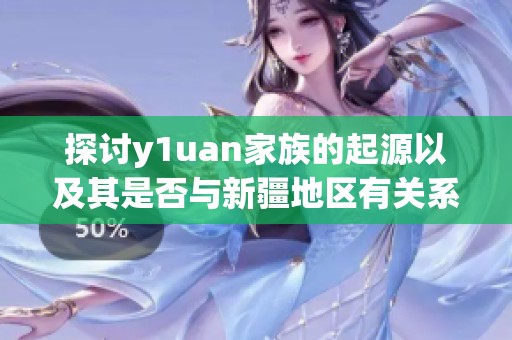 探讨y1uan家族的起源以及其是否与新疆地区有关系的社会新闻解析