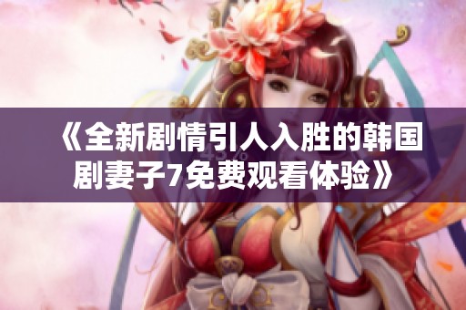 《全新剧情引人入胜的韩国剧妻子7免费观看体验》