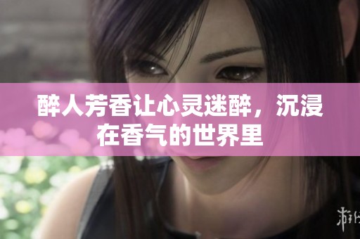 醉人芳香让心灵迷醉，沉浸在香气的世界里