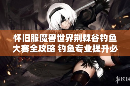 怀旧服魔兽世界荆棘谷钓鱼大赛全攻略 钓鱼专业提升必看技巧分享