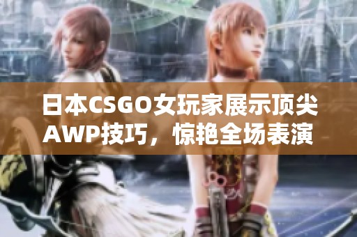 日本CSGO女玩家展示顶尖AWP技巧，惊艳全场表演