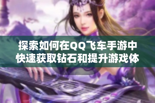 探索如何在QQ飞车手游中快速获取钻石和提升游戏体验的新方法与技巧