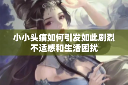 小小头痛如何引发如此剧烈不适感和生活困扰