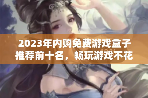 2023年内购免费游戏盒子推荐前十名，畅玩游戏不花钱的实用选择汇总