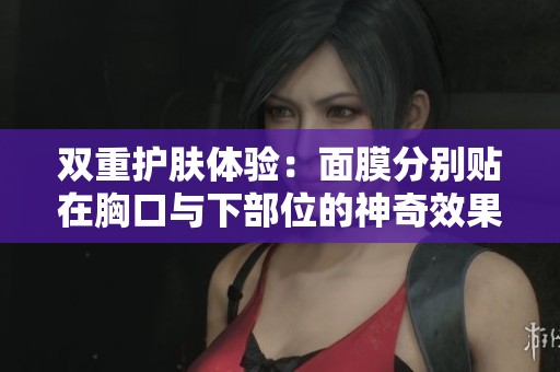 双重护肤体验：面膜分别贴在胸口与下部位的神奇效果