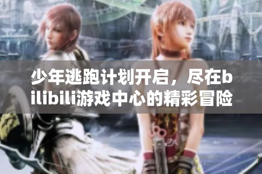 少年逃跑计划开启，尽在bilibili游戏中心的精彩冒险之旅等你来挑战！