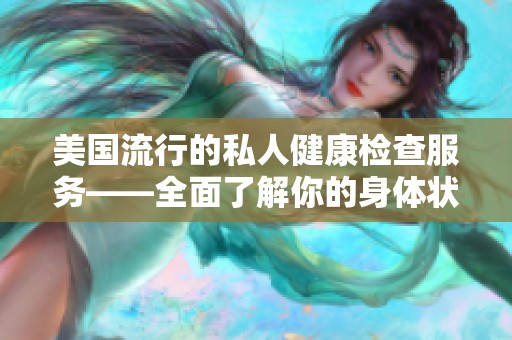 美国流行的私人健康检查服务——全面了解你的身体状况