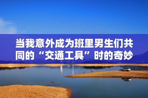 当我意外成为班里男生们共同的“交通工具”时的奇妙经历